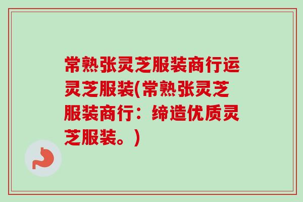 常熟张灵芝服装商行运灵芝服装(常熟张灵芝服装商行:缔造优质灵芝服装。) 常熟张灵芝服装商行运灵芝服装(常熟张灵芝服装商行:缔造优质灵芝服装。)