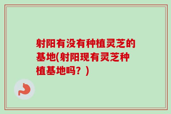 射阳有没有种植灵芝的基地(射阳现有灵芝种植基地吗？)
