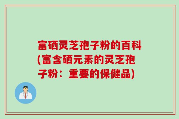 富硒灵芝孢子粉的百科(富含硒元素的灵芝孢子粉：重要的保健品)