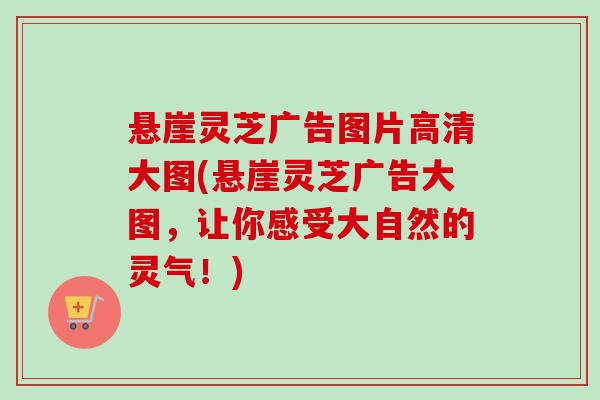 悬崖灵芝广告图片高清大图(悬崖灵芝广告大图，让你感受大自然的灵气！)