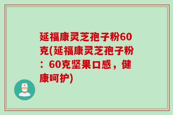延福康灵芝孢子粉60克(延福康灵芝孢子粉：60克坚果口感，健康呵护)
