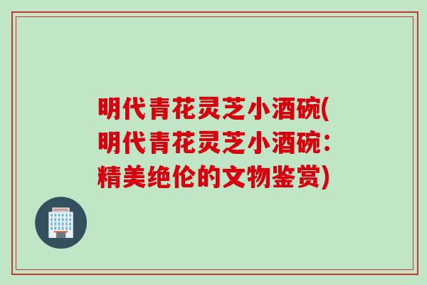 明代青花灵芝小酒碗(明代青花灵芝小酒碗：精美绝伦的文物鉴赏)
