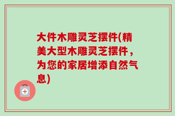 大件木雕灵芝摆件(精美大型木雕灵芝摆件，为您的家居增添自然气息)