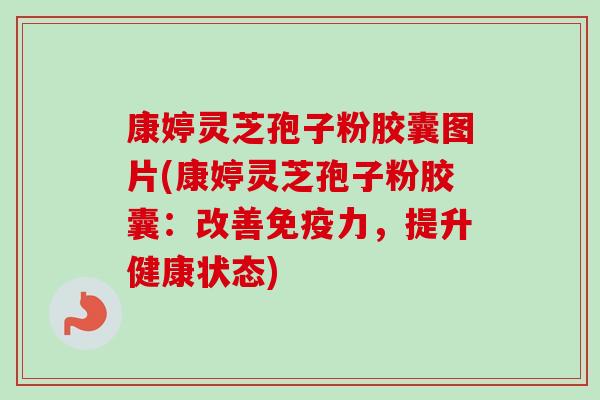 康婷灵芝孢子粉胶囊图片(康婷灵芝孢子粉胶囊：改善免疫力，提升健康状态)