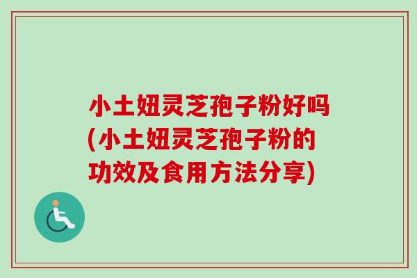 小土妞灵芝孢子粉好吗(小土妞灵芝孢子粉的功效及食用方法分享)