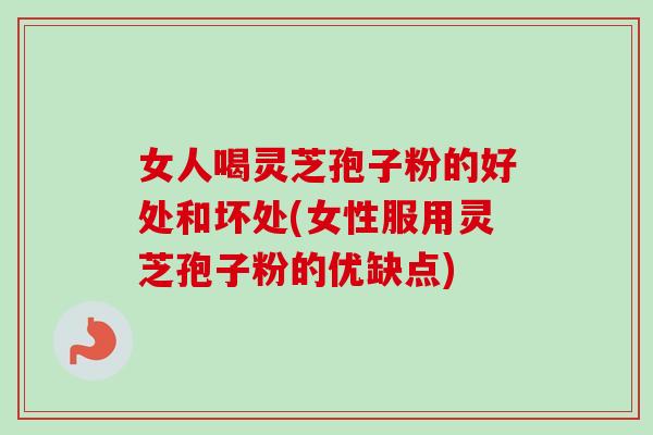 女人喝灵芝孢子粉的好处和坏处(女性服用灵芝孢子粉的优缺点)