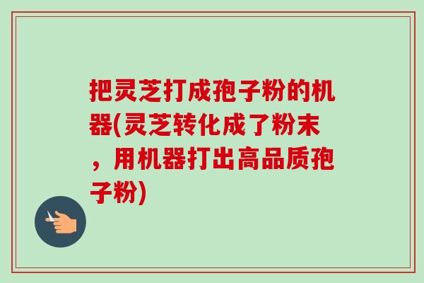 把灵芝打成孢子粉的机器(灵芝转化成了粉末，用机器打出高品质孢子粉)