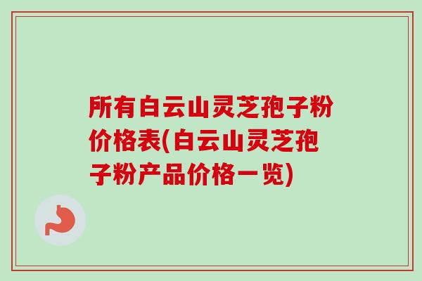 所有白云山灵芝孢子粉价格表(白云山灵芝孢子粉产品价格一览)