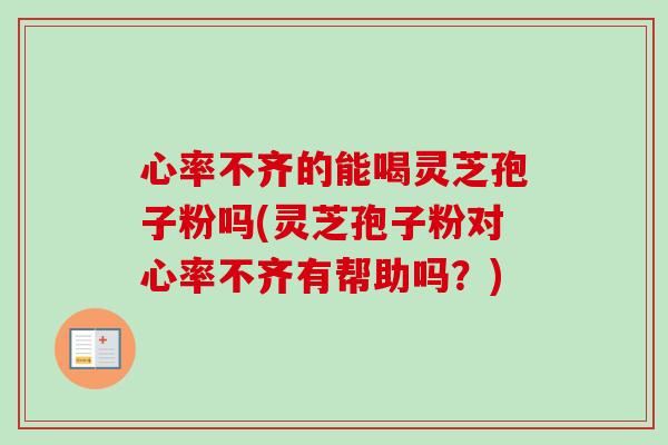 心率不齐的能喝灵芝孢子粉吗(灵芝孢子粉对心率不齐有帮助吗？)