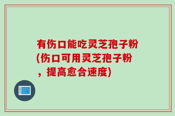 有伤口能吃灵芝孢子粉(伤口可用灵芝孢子粉,提高愈合速度) 有伤口能吃灵芝孢子粉(伤口可用灵芝孢子粉,提高愈合速度)