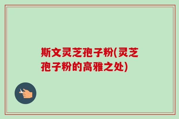 斯文灵芝孢子粉(灵芝孢子粉的高雅之处)