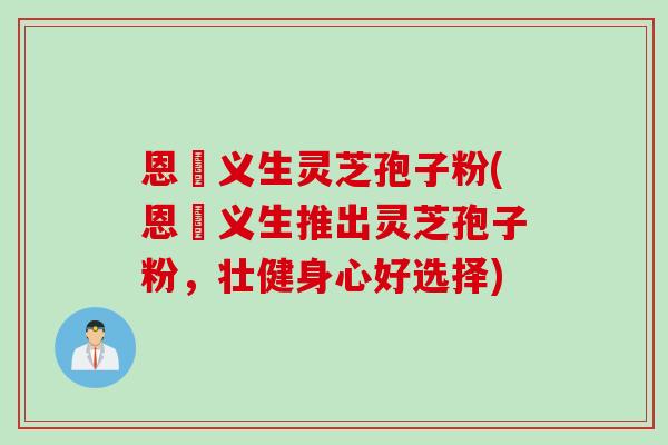 恩祐义生灵芝孢子粉(恩祐义生推出灵芝孢子粉，壮健身心好选择)