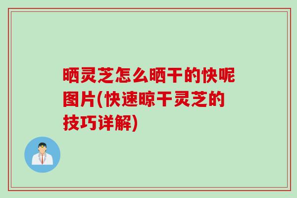 晒灵芝怎么晒干的快呢图片(快速晾干灵芝的技巧详解)