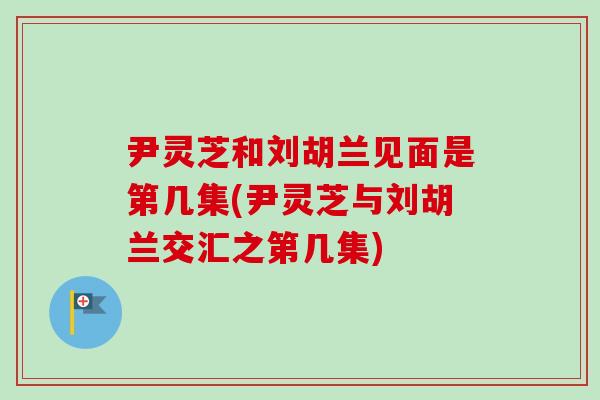 尹灵芝和刘胡兰见面是第几集(尹灵芝与刘胡兰交汇之第几集)