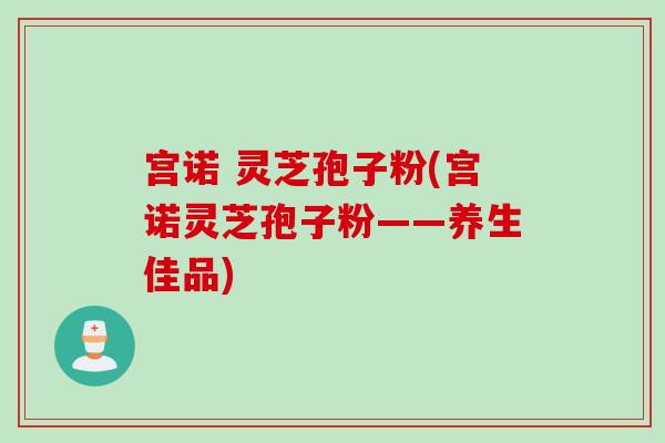 宫诺 灵芝孢子粉(宫诺灵芝孢子粉——养生佳品)
