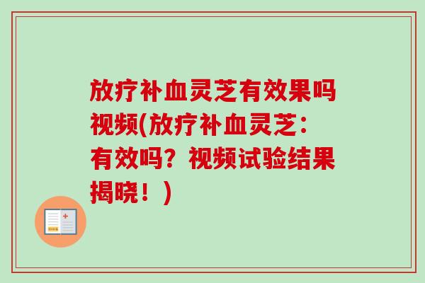 放疗补血灵芝有效果吗视频(放疗补血灵芝：有效吗？视频试验结果揭晓！)