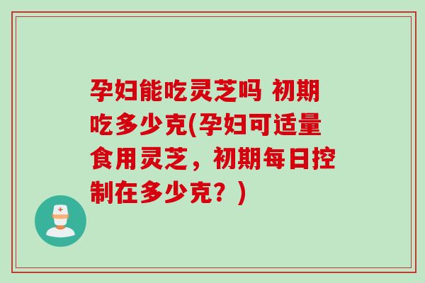 孕妇能吃灵芝吗 初期吃多少克(孕妇可适量食用灵芝，初期每日控制在多少克？)