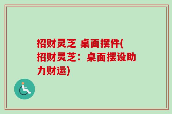 招财灵芝 桌面摆件(招财灵芝：桌面摆设助力财运)