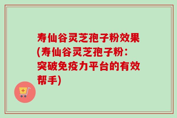 寿仙谷灵芝孢子粉效果(寿仙谷灵芝孢子粉:突破免疫力平台的有效帮手) 寿仙谷灵芝孢子粉效果(寿仙谷灵芝孢子粉:突破免疫力平台的有效帮手)