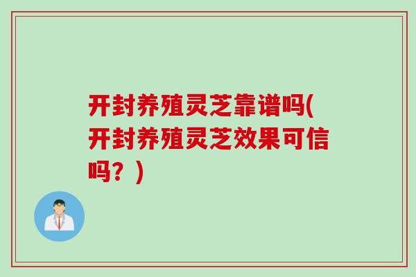 开封养殖灵芝靠谱吗(开封养殖灵芝效果可信吗?) 开封养殖灵芝靠谱吗(开封养殖灵芝效果可信吗?)