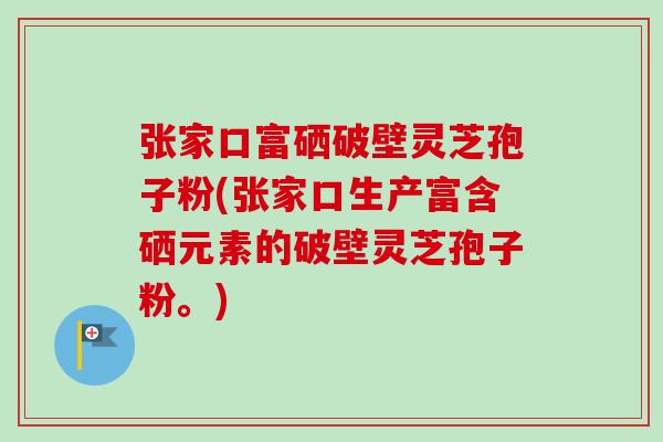 张家口富硒破壁灵芝孢子粉(张家口生产富含硒元素的破壁灵芝孢子粉。)