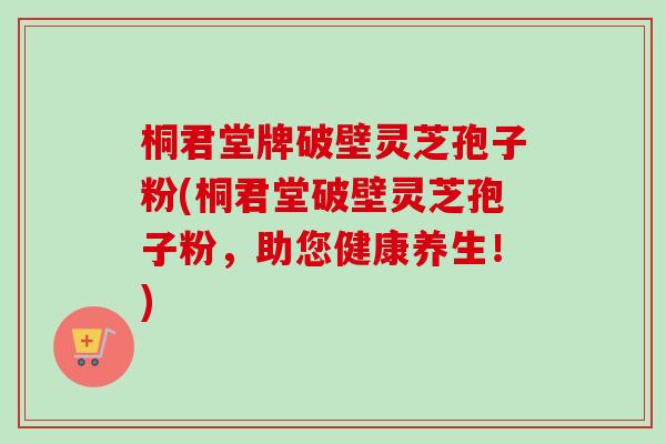 桐君堂牌破壁灵芝孢子粉(桐君堂破壁灵芝孢子粉,助您健康养生!) 桐君堂牌破壁灵芝孢子粉(桐君堂破壁灵芝孢子粉,助您健康养生!)