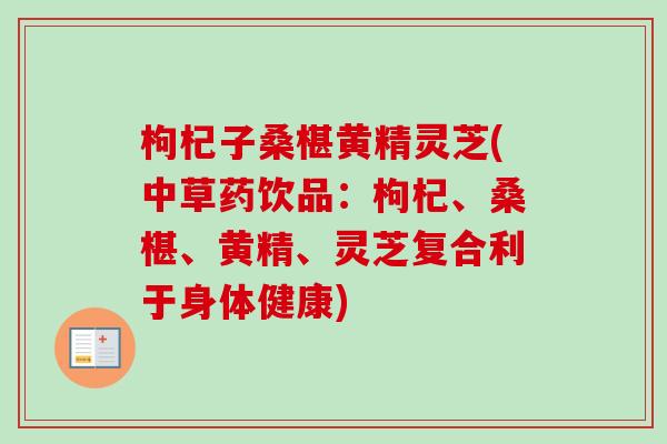 枸杞子桑椹黄精灵芝(中草药饮品：枸杞、桑椹、黄精、灵芝复合利于身体健康)