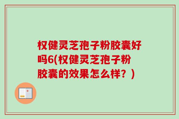权健灵芝孢子粉胶囊好吗6(权健灵芝孢子粉胶囊的效果怎么样？)