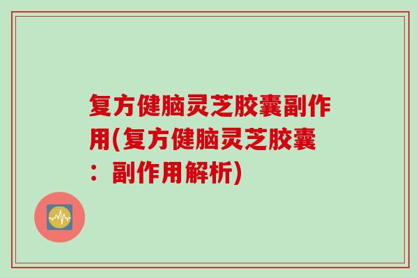 复方健脑灵芝胶囊副作用(复方健脑灵芝胶囊：副作用解析)