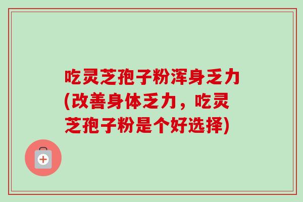 吃灵芝孢子粉浑身乏力(改善身体乏力，吃灵芝孢子粉是个好选择)