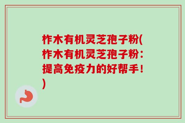 柞木有机灵芝孢子粉(柞木有机灵芝孢子粉：提高免疫力的好帮手！)