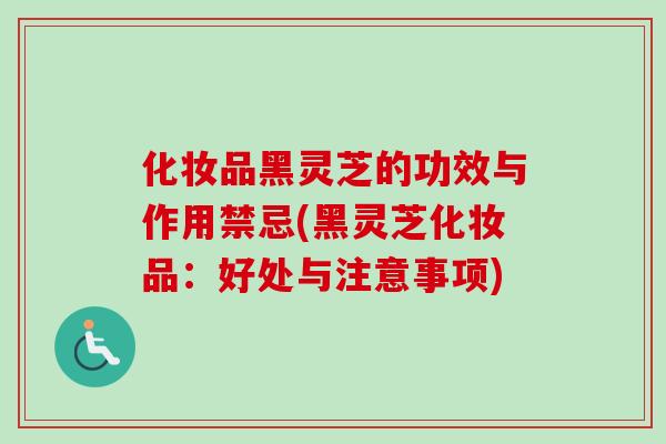 化妆品黑灵芝的功效与作用禁忌(黑灵芝化妆品：好处与注意事项)