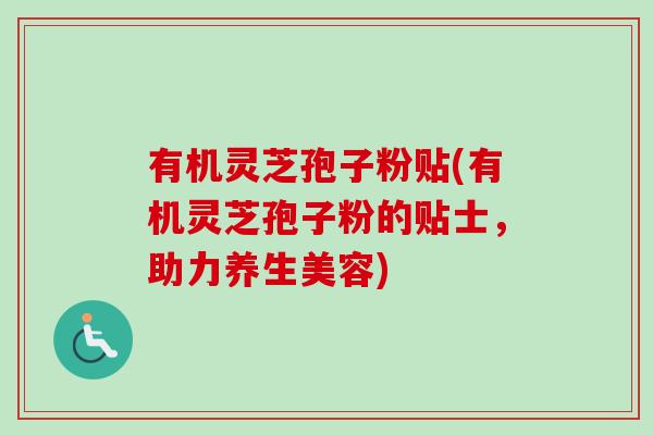 有机灵芝孢子粉贴(有机灵芝孢子粉的贴士，助力养生美容)