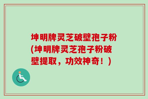 坤明牌灵芝破壁孢子粉(坤明牌灵芝孢子粉破壁提取，功效神奇！)