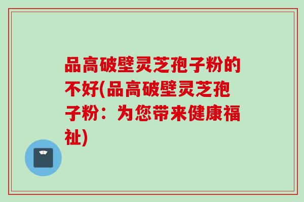 品高破壁灵芝孢子粉的不好(品高破壁灵芝孢子粉：为您带来健康福祉)