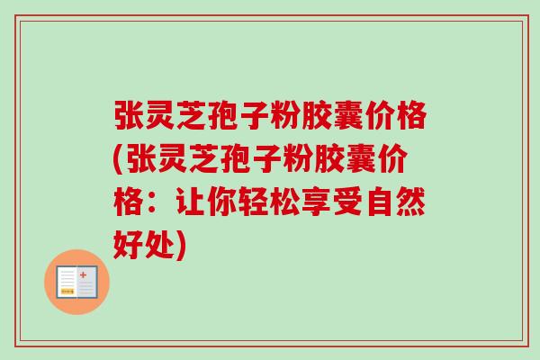 张灵芝孢子粉胶囊价格(张灵芝孢子粉胶囊价格：让你轻松享受自然好处)
