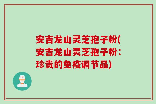 安吉龙山灵芝孢子粉(安吉龙山灵芝孢子粉：珍贵的免疫调节品)