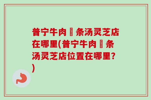 普宁牛肉粿条汤灵芝店在哪里(普宁牛肉粿条汤灵芝店位置在哪里？)
