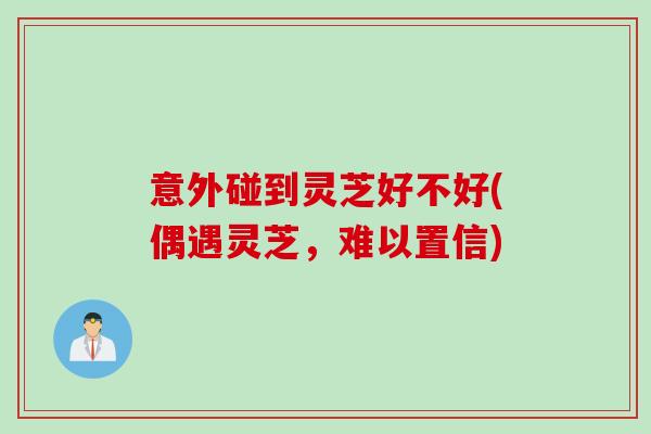 意外碰到灵芝好不好(偶遇灵芝，难以置信)