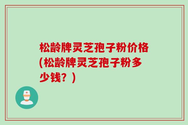 松龄牌灵芝孢子粉价格(松龄牌灵芝孢子粉多少钱？)