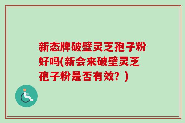 新态牌破壁灵芝孢子粉好吗(新会来破壁灵芝孢子粉是否有效？)
