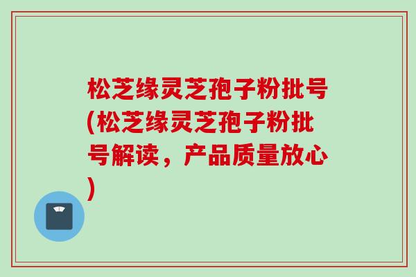 松芝缘灵芝孢子粉批号(松芝缘灵芝孢子粉批号解读，产品质量放心)