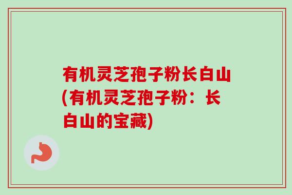 有机灵芝孢子粉长白山(有机灵芝孢子粉：长白山的宝藏)