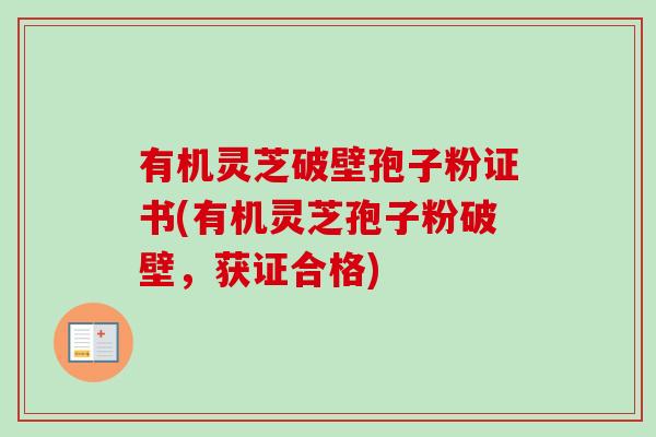 有机灵芝破壁孢子粉证书(有机灵芝孢子粉破壁，获证合格)