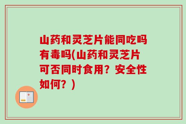 山药和灵芝片能同吃吗有毒吗(山药和灵芝片可否同时食用？安全性如何？)