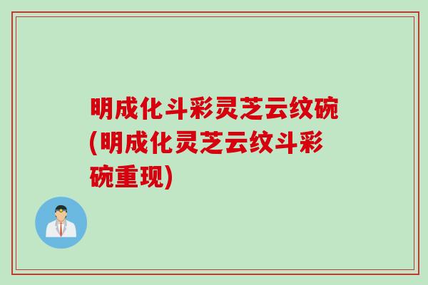 明成化斗彩灵芝云纹碗(明成化灵芝云纹斗彩碗重现)