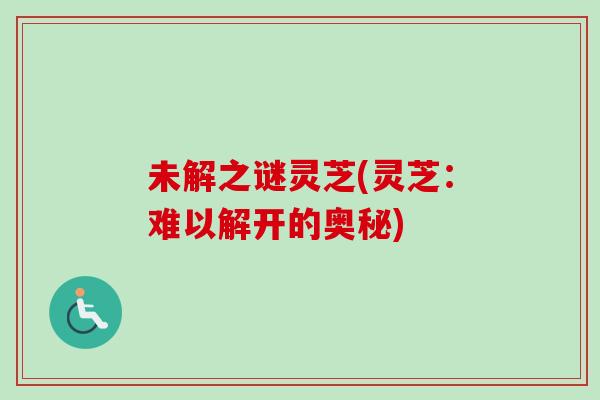 未解之谜灵芝(灵芝：难以解开的奥秘)