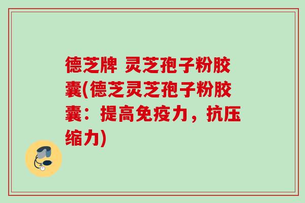 德芝牌 灵芝孢子粉胶囊(德芝灵芝孢子粉胶囊：提高免疫力，抗压缩力)