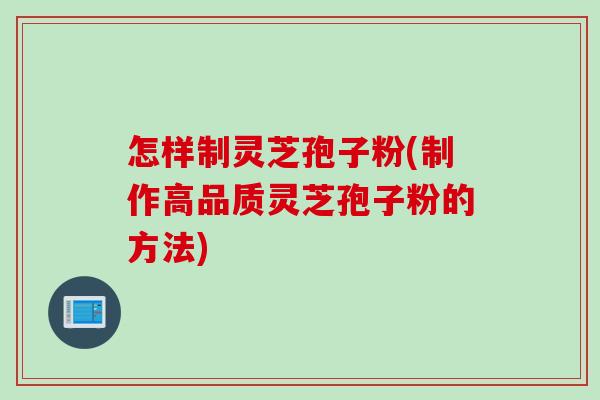 怎样制灵芝孢子粉(制作高品质灵芝孢子粉的方法)