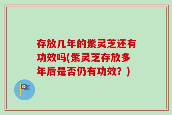 存放几年的紫灵芝还有功效吗(紫灵芝存放多年后是否仍有功效？)